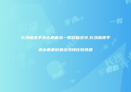 长沙植皮手术去疤痕术一般价格多少,长沙植皮手术去疤痕价格多少钱比较合适