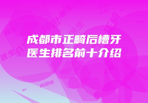 成都市正畸后槽牙医生排名前十介绍
