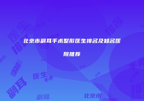 北京市副耳手术整形医生排名及知名医院推荐