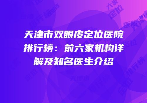 天津市双眼皮定位医院排行榜：前六家机构详解及知名医生介绍