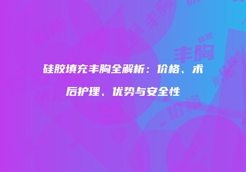 硅胶填充丰胸全解析：价格、术后护理、优势与安全性