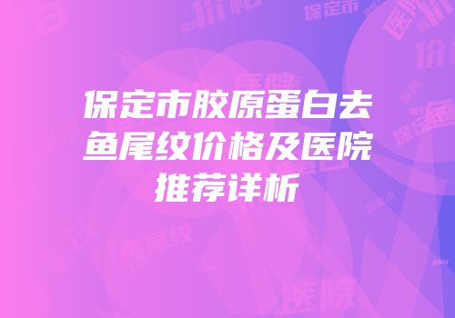 保定市胶原蛋白去鱼尾纹价格及医院推荐详析
