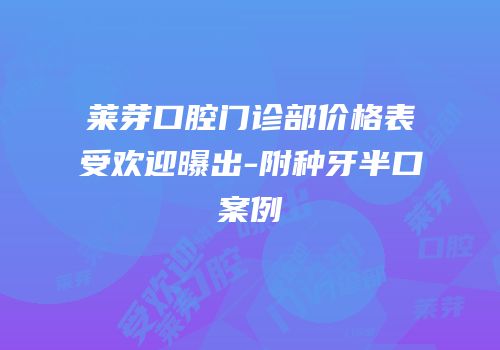 莱芽口腔门诊部价格表受欢迎曝出-附种牙半口案例