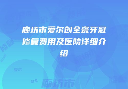 廊坊市爱尔创全瓷牙冠修复费用及医院详细介绍