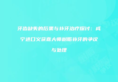 牙齿缺失的后果与补牙治疗探讨：咸宁进口义获嘉大师树脂补牙的争议与处理