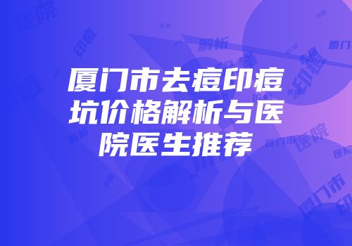 厦门市去痘印痘坑价格解析与医院医生推荐