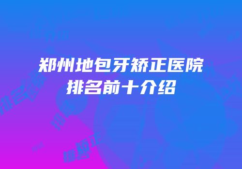 郑州地包牙矫正医院排名前十介绍