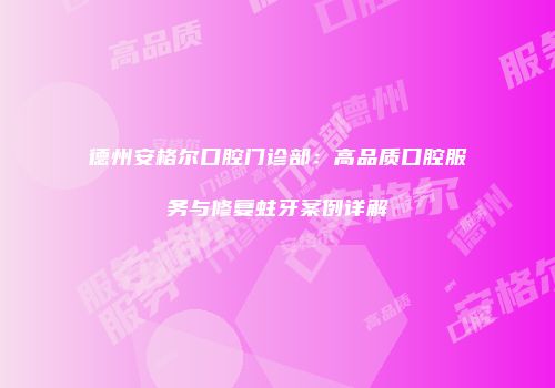 德州安格尔口腔门诊部：高品质口腔服务与修复蛀牙案例详解