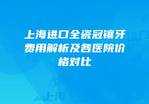 上海进口全瓷冠镶牙费用解析及各医院价格对比