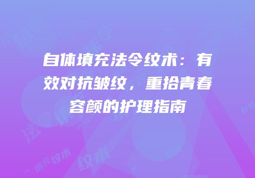 自体填充法令纹术：有效对抗皱纹，重拾青春容颜的护理指南