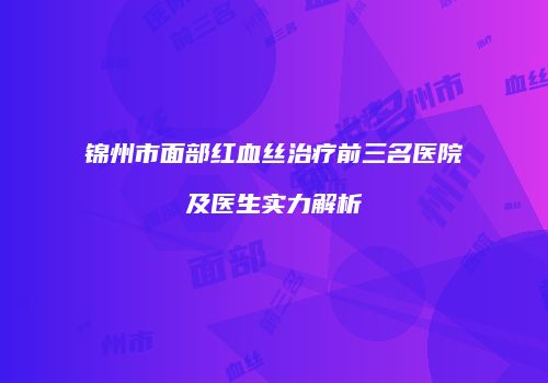 锦州市面部红血丝治疗前三名医院及医生实力解析