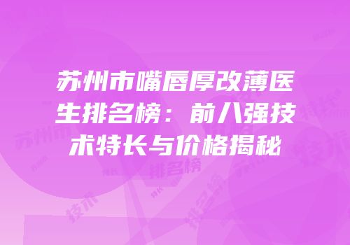 苏州市嘴唇厚改薄医生排名榜：前八强技术特长与价格揭秘