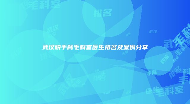 武汉脱手臂毛科室医生排名及案例分享