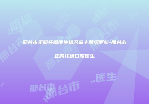 邢台市正畸托槽医生排名前十明细更新-邢台市正畸托槽口腔医生