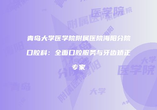 青岛大学医学院附属医院海阳分院口腔科：全面口腔服务与牙齿矫正专家