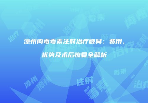 漳州肉毒毒素注射治疗腋臭：费用、优势及术后恢复全解析