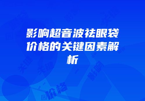 影响超音波祛眼袋价格的关键因素解析