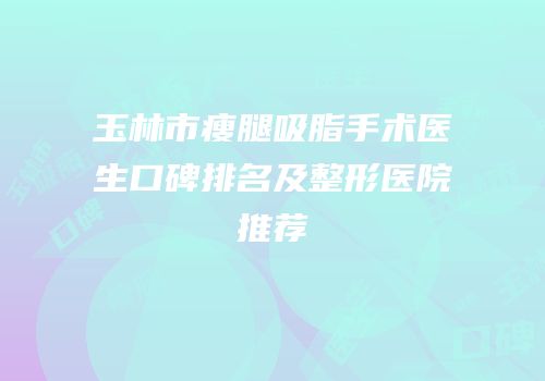 玉林市瘦腿吸脂手术医生口碑排名及整形医院推荐