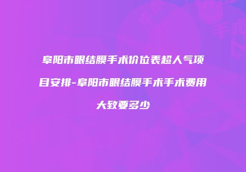 阜阳市眼结膜手术价位表超人气项目安排-阜阳市眼结膜手术手术费用大致要多少