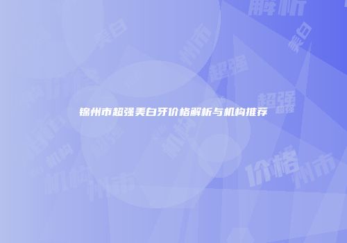 锦州市超强美白牙价格解析与机构推荐