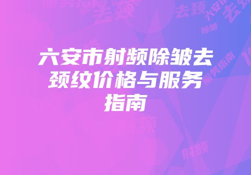 六安市射频除皱去颈纹价格与服务指南