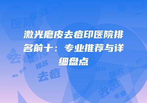 激光磨皮去痘印医院排名前十：专业推荐与详细盘点