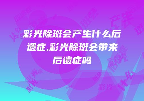 彩光除斑会产生什么后遗症,彩光除斑会带来后遗症吗