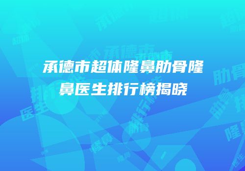 承德市超体隆鼻肋骨隆鼻医生排行榜揭晓