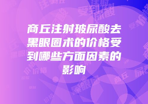 商丘注射玻尿酸去黑眼圈术的价格受到哪些方面因素的影响