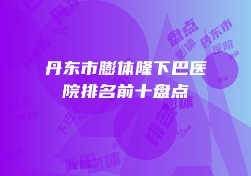 丹东市膨体隆下巴医院排名前十盘点