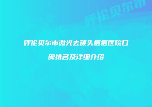 呼伦贝尔市激光去额头痘痘医院口碑排名及详细介绍