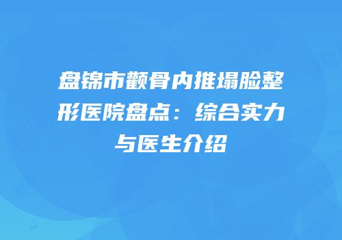 盘锦市颧骨内推塌脸整形医院盘点：综合实力与医生介绍