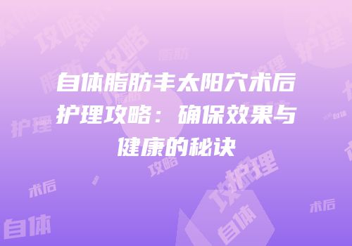 自体脂肪丰太阳穴术后护理攻略：确保效果与健康的秘诀