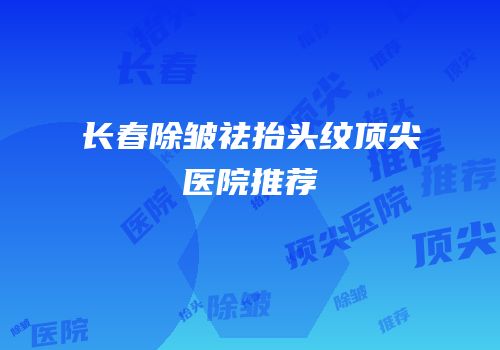 长春除皱祛抬头纹顶尖医院推荐