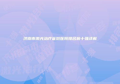 济南市激光治疗雀斑医院排名前十强详解