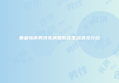 秦皇岛市男性乳房整形医生名录及介绍