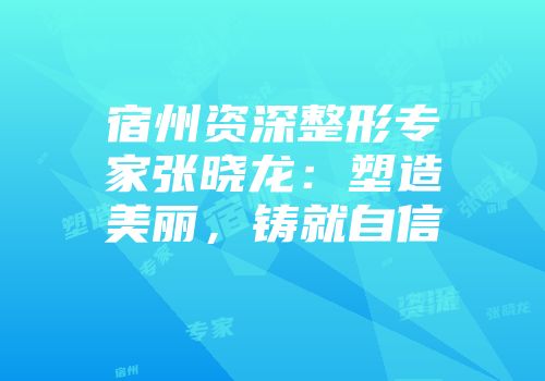 宿州资深整形专家张晓龙：塑造美丽，铸就自信