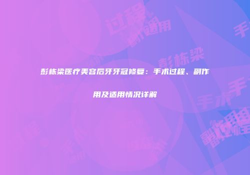 彭栋梁医疗美容后牙牙冠修复：手术过程、副作用及适用情况详解