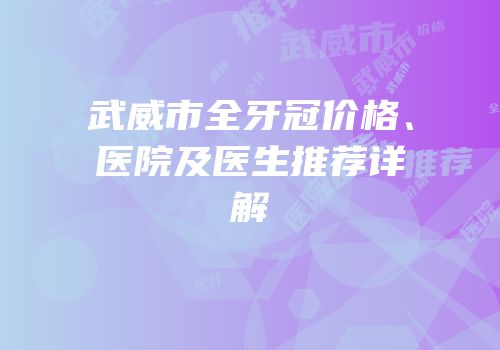 武威市全牙冠价格、医院及医生推荐详解