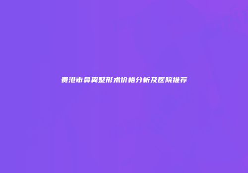 贵港市鼻翼整形术价格分析及医院推荐