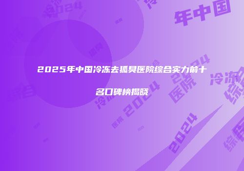 2025年中国冷冻去狐臭医院综合实力前十名口碑榜揭晓