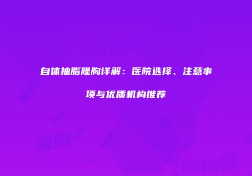 自体抽脂隆胸详解：医院选择、注意事项与优质机构推荐