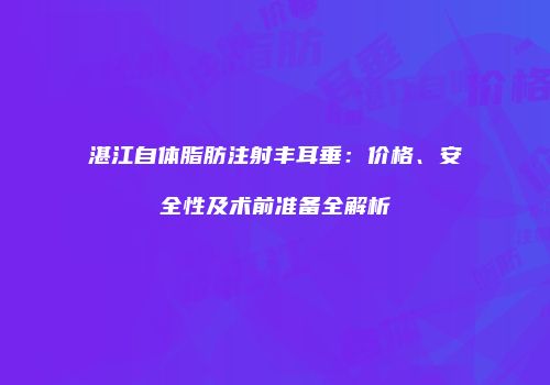 湛江自体脂肪注射丰耳垂：价格、安全性及术前准备全解析