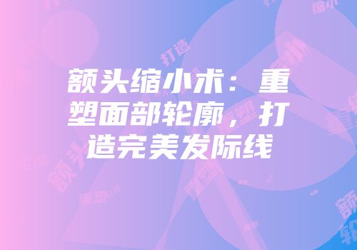 额头缩小术：重塑面部轮廓，打造完美发际线