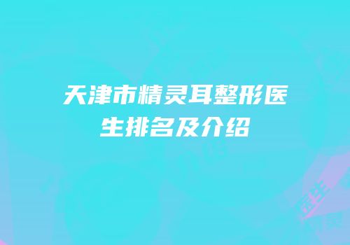 天津市精灵耳整形医生排名及介绍
