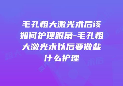 毛孔粗大激光术后该如何护理眼角-毛孔粗大激光术以后要做些什么护理