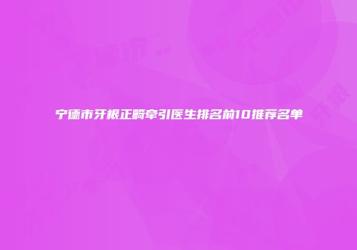 宁德市牙根正畸牵引医生排名前10推荐名单