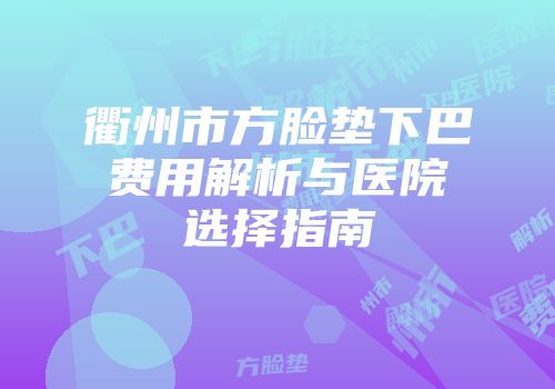 衢州市方脸垫下巴费用解析与医院选择指南