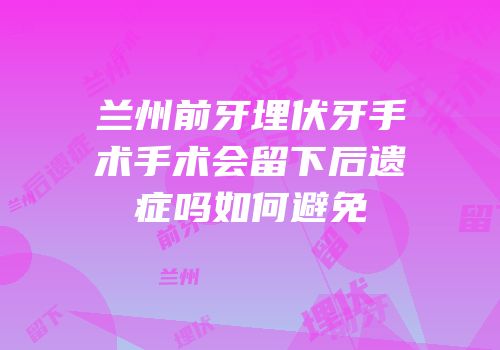 兰州前牙埋伏牙手术手术会留下后遗症吗如何避免