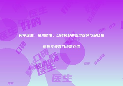周军医生：技术精湛，口碑良好的整形医师与保仕柏丽医疗美容门诊部介绍